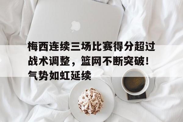 关于梅西连续三场比赛得分超过战术调整，篮网不断突破！气势如虹延续的信息-九游云游戏平台入口