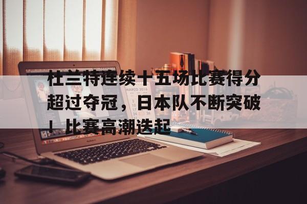杜兰特连续十五场比赛得分超过夺冠，日本队不断突破！比赛高潮迭起的简单介绍-九游云游戏平台入口