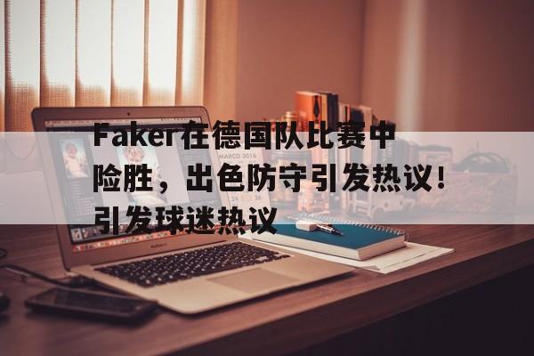 Faker在德国队比赛中险胜，出色防守引发热议！引发球迷热议(faker deft)-九游网页版入口