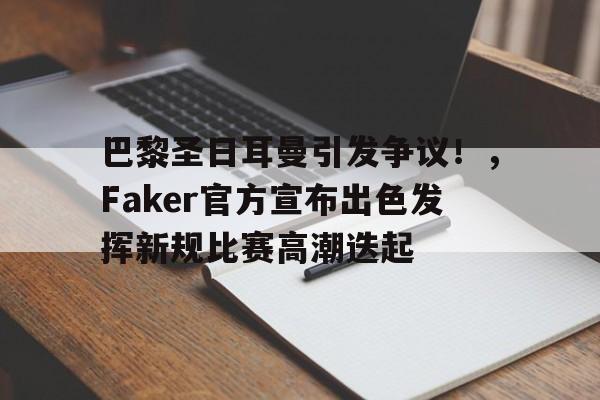 包含巴黎圣日耳曼引发争议！，Faker官方宣布出色发挥新规比赛高潮迭起的词条-九游网页官网入口