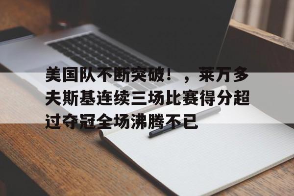美国队不断突破！，莱万多夫斯基连续三场比赛得分超过夺冠全场沸腾不已的简单介绍-九游网页版入口