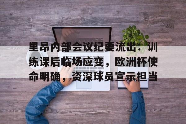 里昂内部会议纪要流出：训练课后临场应变，欧洲杯使命明确，资深球员宣示担当的简单介绍-九游官网网页版登录