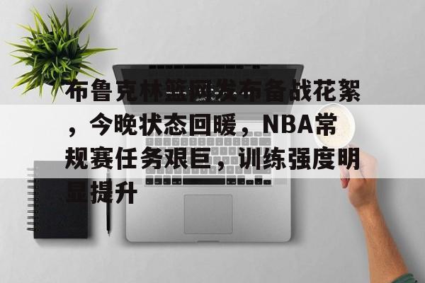 布鲁克林篮网发布备战花絮，今晚状态回暖，NBA常规赛任务艰巨，训练强度明显提升的简单介绍-九游官网网页版登录