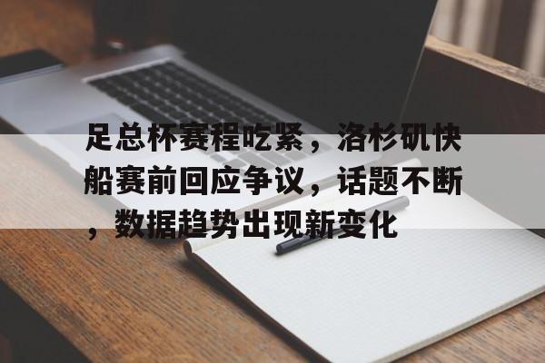 包含足总杯赛程吃紧，洛杉矶快船赛前回应争议，话题不断，数据趋势出现新变化的词条-九游网页官网入口