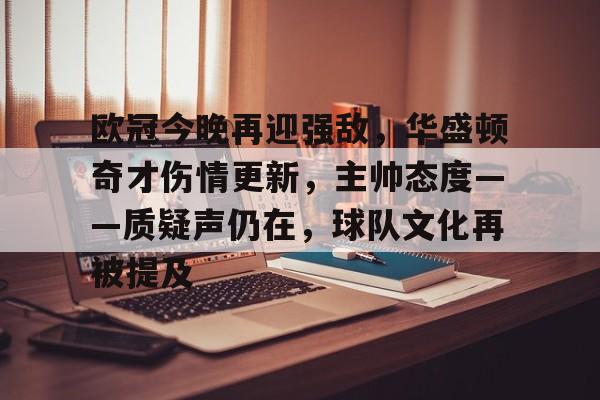 欧冠今晚再迎强敌，华盛顿奇才伤情更新，主帅态度——质疑声仍在，球队文化再被提及的简单介绍-九游网页版入口