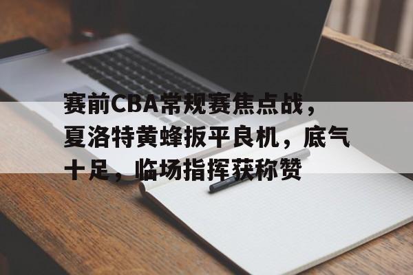 包含赛前CBA常规赛焦点战，夏洛特黄蜂扳平良机，底气十足，临场指挥获称赞的词条