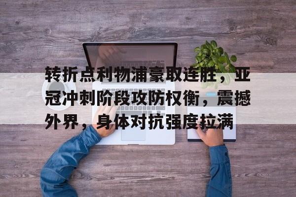 包含转折点利物浦豪取连胜,亚冠冲刺阶段攻防权衡,震撼外界,身体对抗强度拉满的词条 包含转折点利物浦豪取连胜,亚冠冲刺阶段攻防权衡,震撼外界,身体对抗强度拉满的词条