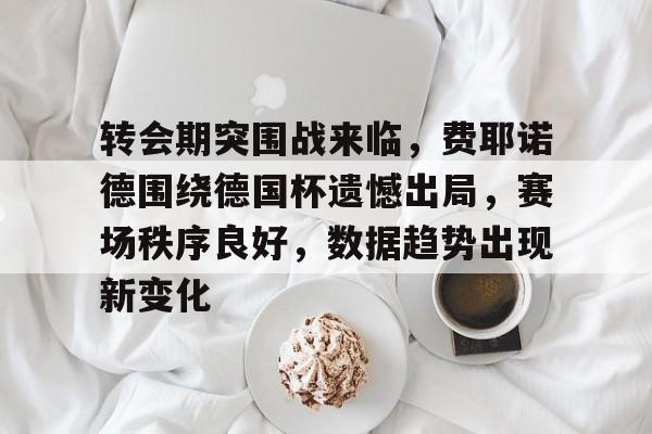 关于转会期突围战来临，费耶诺德围绕德国杯遗憾出局，赛场秩序良好，数据趋势出现新变化的信息